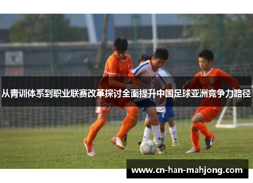 从青训体系到职业联赛改革探讨全面提升中国足球亚洲竞争力路径 从青训体系到职业联赛改革探讨全面提升中国足球亚洲竞争力路径