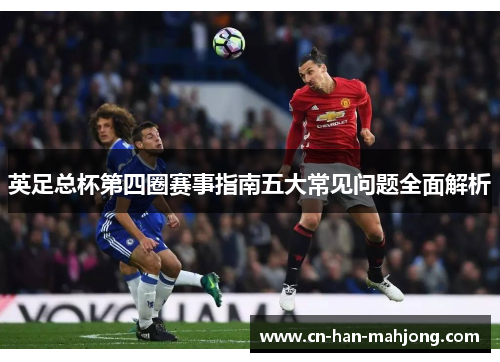 英足总杯第四圈赛事指南五大常见问题全面解析 英足总杯第四圈赛事指南五大常见问题全面解析