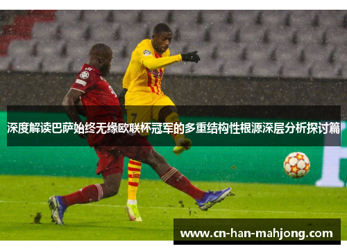 深度解读巴萨始终无缘欧联杯冠军的多重结构性根源深层分析探讨篇