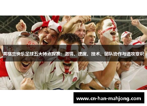 英格兰快乐足球五大特点探索:激情、速度、技术、团队协作与进攻意识 英格兰快乐足球五大特点探索:激情、速度、技术、团队协作与进攻意识