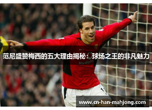 范尼盛赞梅西的五大理由揭秘:球场之王的非凡魅力 范尼盛赞梅西的五大理由揭秘:球场之王的非凡魅力