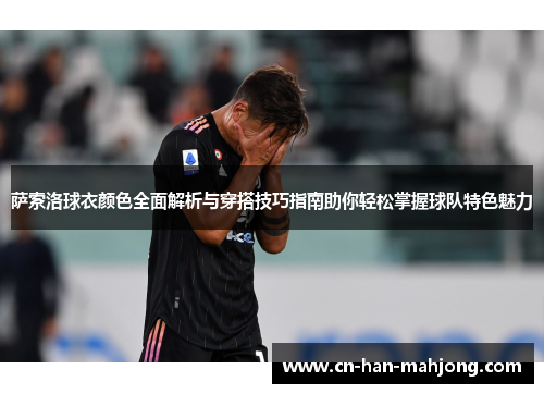 萨索洛球衣颜色全面解析与穿搭技巧指南助你轻松掌握球队特色魅力