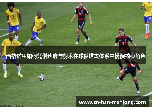 西格诺里如何凭借速度与射术在球队进攻体系中扮演核心角色