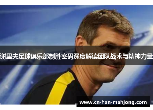 谢里夫足球俱乐部制胜密码深度解读团队战术与精神力量 谢里夫足球俱乐部制胜密码深度解读团队战术与精神力量