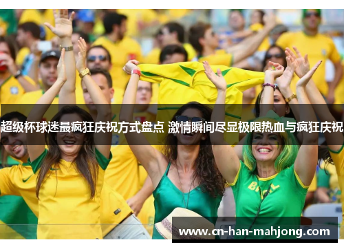 超级杯球迷最疯狂庆祝方式盘点 激情瞬间尽显极限热血与疯狂庆祝 超级杯球迷最疯狂庆祝方式盘点 激情瞬间尽显极限热血与疯狂庆祝