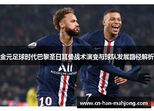 金元足球时代巴黎圣日耳曼战术演变与球队发展路径解析