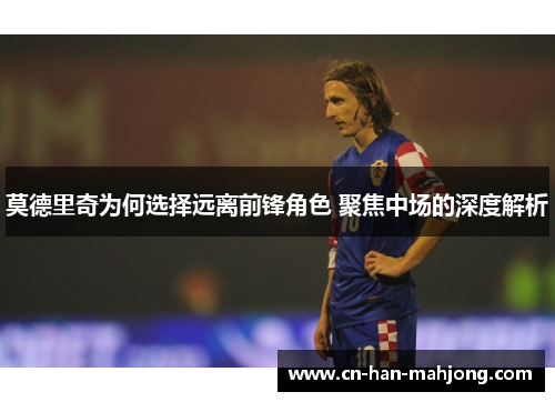 莫德里奇为何选择远离前锋角色 聚焦中场的深度解析