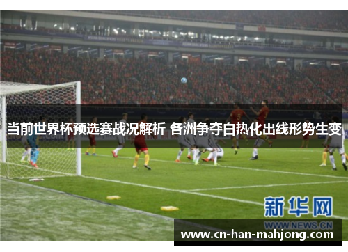 当前世界杯预选赛战况解析 各洲争夺白热化出线形势生变