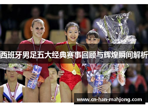 西班牙男足五大经典赛事回顾与辉煌瞬间解析