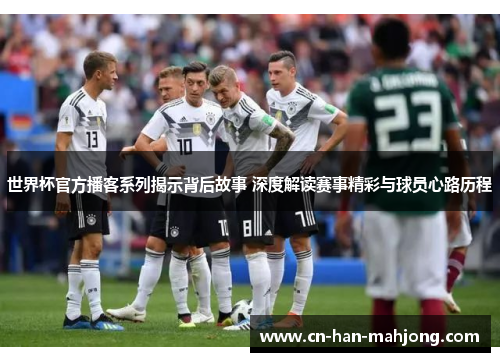 世界杯官方播客系列揭示背后故事 深度解读赛事精彩与球员心路历程