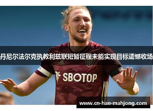 丹尼尔法尔克执教利兹联短暂征程未能实现目标遗憾收场 丹尼尔法尔克执教利兹联短暂征程未能实现目标遗憾收场
