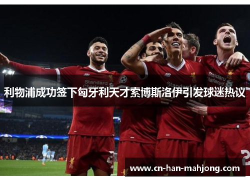 利物浦成功签下匈牙利天才索博斯洛伊引发球迷热议