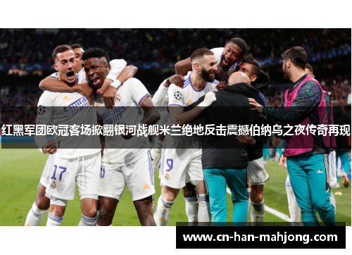 红黑军团欧冠客场掀翻银河战舰米兰绝地反击震撼伯纳乌之夜传奇再现