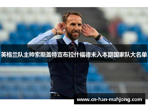 英格兰队主帅索斯盖特宣布拉什福德未入本期国家队大名单