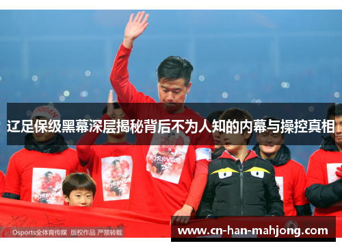 辽足保级黑幕深层揭秘背后不为人知的内幕与操控真相 辽足保级黑幕深层揭秘背后不为人知的内幕与操控真相